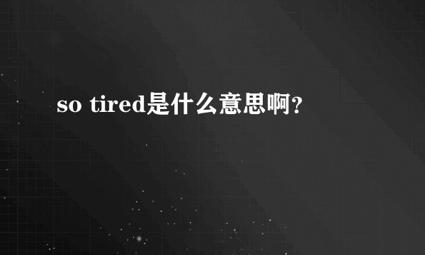 so tired是什么意思啊?