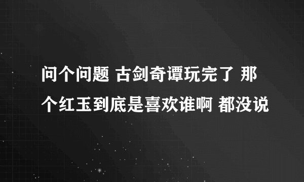 问个问题 古剑奇谭玩完了 那个红玉到底是喜欢谁啊 都没说