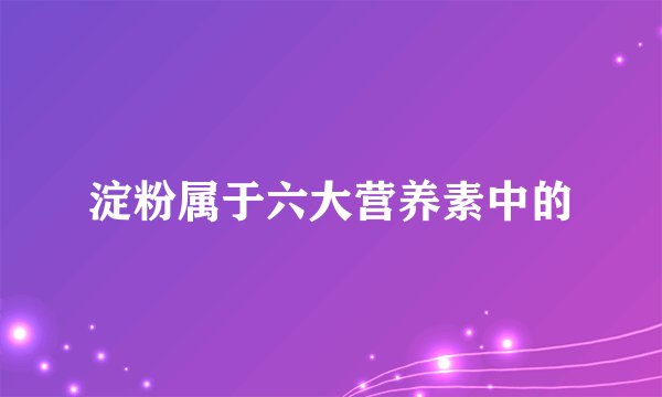 淀粉属于六大营养素中的