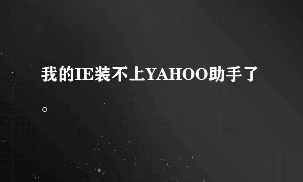 我的IE装不上YAHOO助手了。