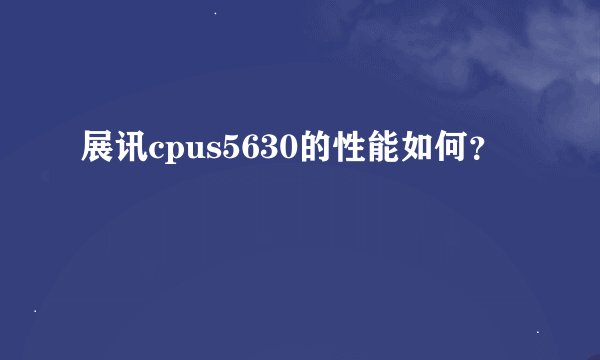 展讯cpus5630的性能如何？