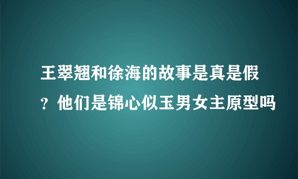 王翠翘和徐海的故事是真是假？他们是锦心似玉男女主原型吗