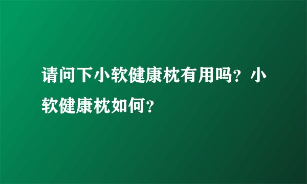 请问下小软健康枕有用吗？小软健康枕如何？
