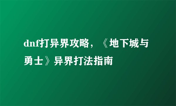 dnf打异界攻略，《地下城与勇士》异界打法指南