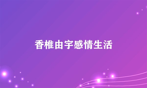 香椎由宇感情生活