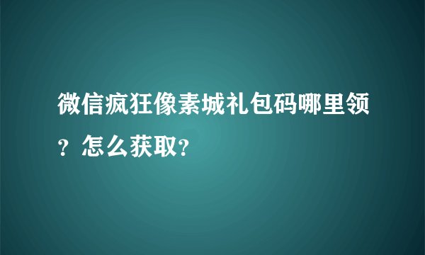 微信疯狂像素城礼包码哪里领？怎么获取？