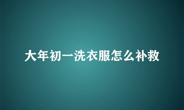 大年初一洗衣服怎么补救
