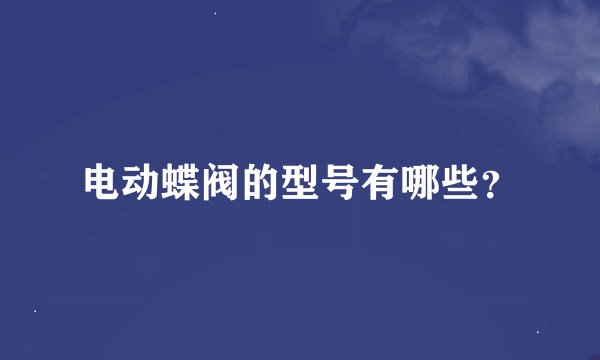 电动蝶阀的型号有哪些?