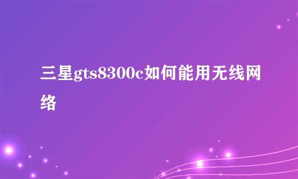 三星gts8300c如何能用无线网络