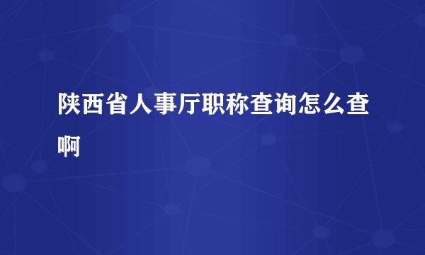 陕西省人事厅职称查询怎么查啊