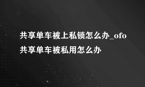 共享单车被上私锁怎么办_ofo共享单车被私用怎么办