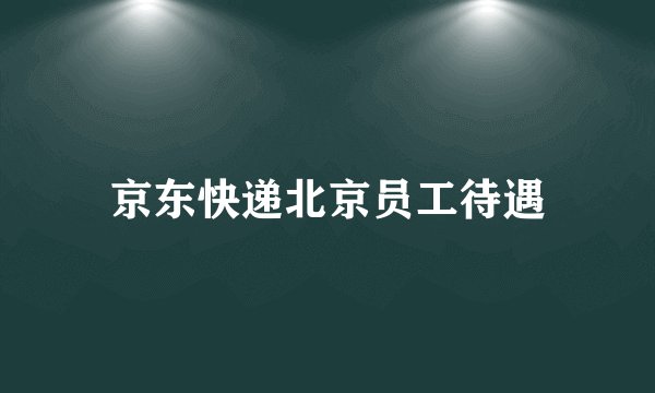 京东快递北京员工待遇