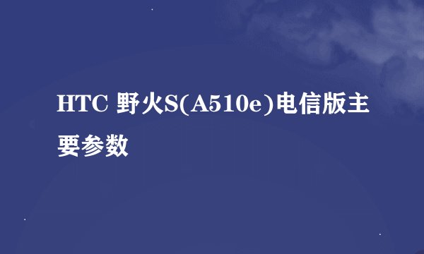 HTC 野火S(A510e)电信版主要参数