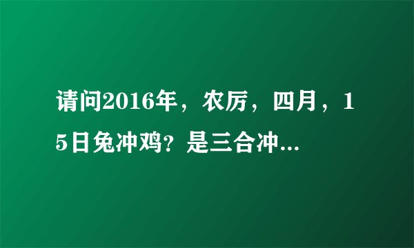 请问2016年，农厉，四月，15日兔冲鸡？是三合冲三合，还是三合六合