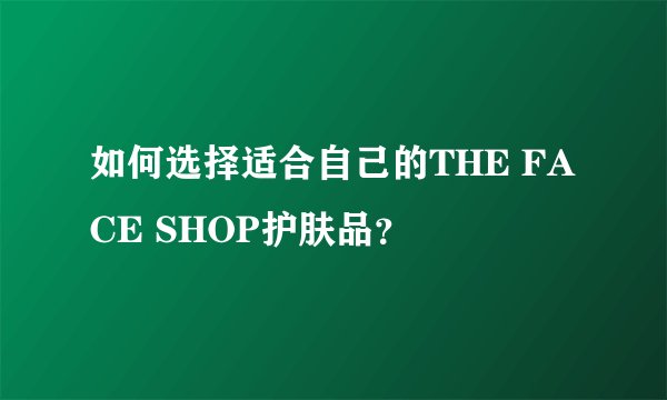 如何选择适合自己的THE FACE SHOP护肤品？