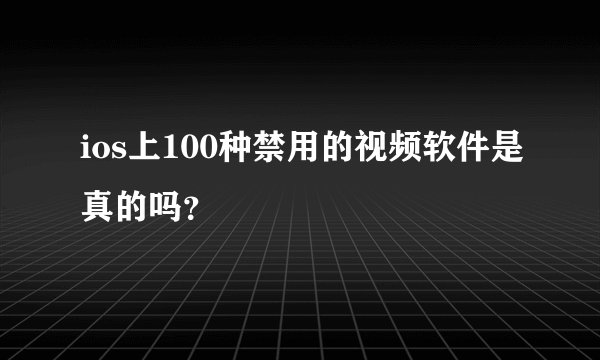 ios上100种禁用的视频软件是真的吗？