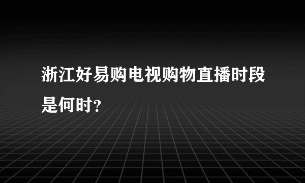浙江好易购电视购物直播时段是何时？