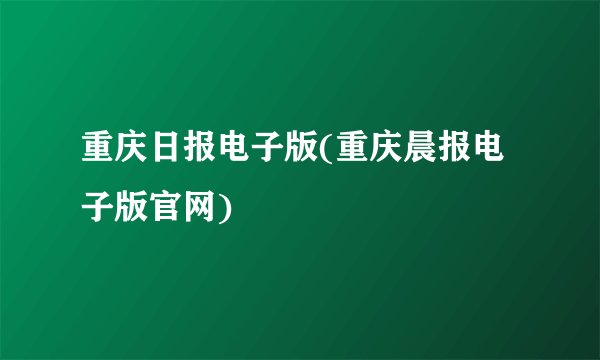 重庆日报电子版(重庆晨报电子版官网)