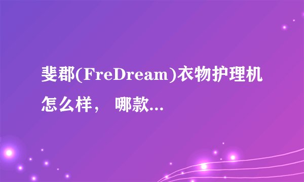 斐郡(FreDream)衣物护理机 怎么样, 哪款好,对比【2023年8月更新】