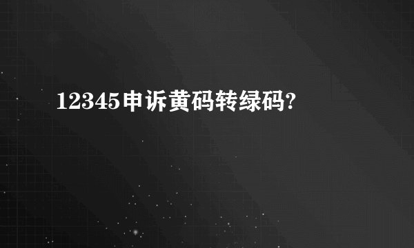 12345申诉黄码转绿码?