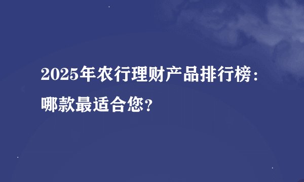 2025年农行理财产品排行榜：哪款最适合您？