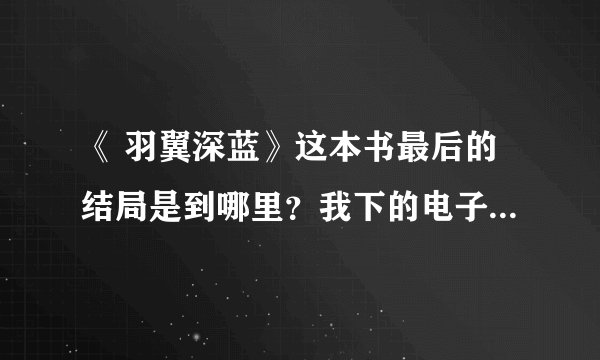 《 羽翼深蓝》这本书最后的结局是到哪里？我下的电子书，不知道完不完整