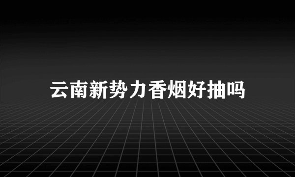 云南新势力香烟好抽吗