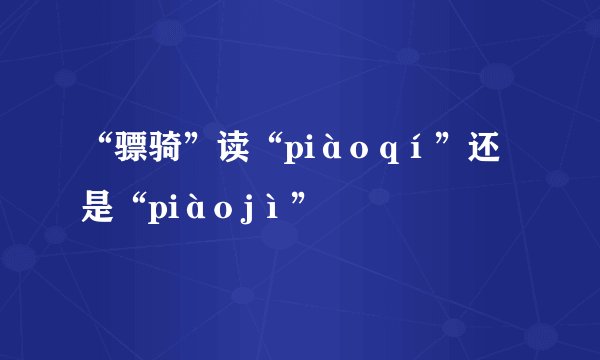 “骠骑”读“piào qí”还是“piào jì”