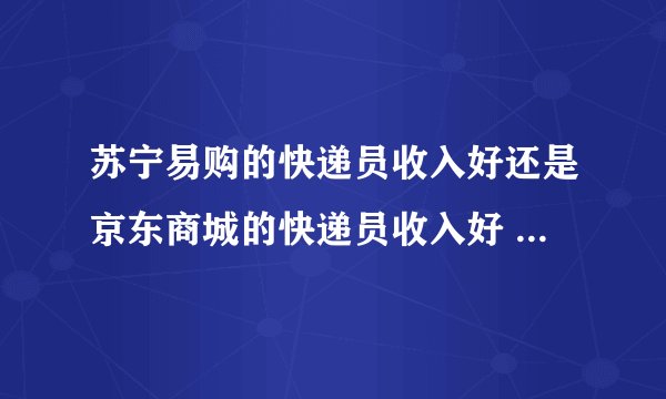 苏宁易购的快递员收入好还是京东商城的快递员收入好 我准备去应聘 希望大家给个意见 谢谢了