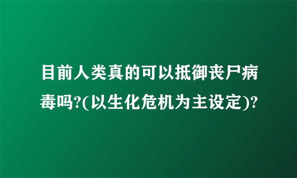 目前人类真的可以抵御丧尸病毒吗?(以生化危机为主设定)?