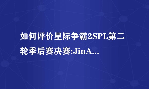 如何评价星际争霸2SPL第二轮季后赛决赛:JinAir vs KT的比
