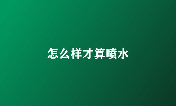 怎么样才算喷水