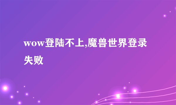 wow登陆不上,魔兽世界登录失败