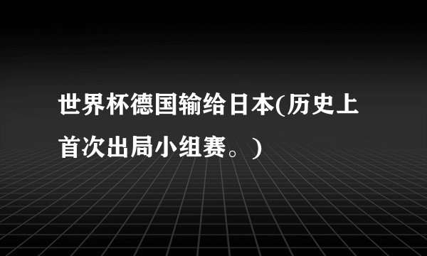 世界杯德国输给日本(历史上首次出局小组赛。)
