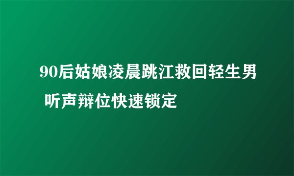90后姑娘凌晨跳江救回轻生男 听声辩位快速锁定