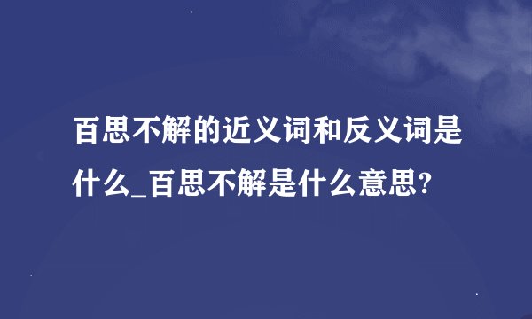 百思不解的近义词和反义词是什么_百思不解是什么意思?