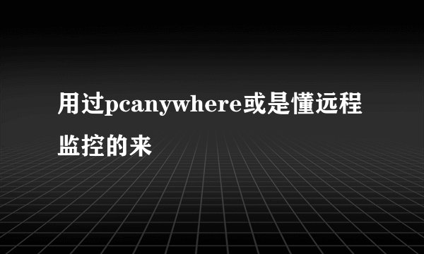 用过pcanywhere或是懂远程监控的来