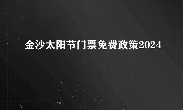 金沙太阳节门票免费政策2024