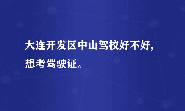 大连开发区中山驾校好不好,想考驾驶证。