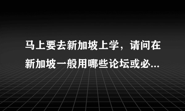 马上要去新加坡上学，请问在新加坡一般用哪些论坛或必备app？