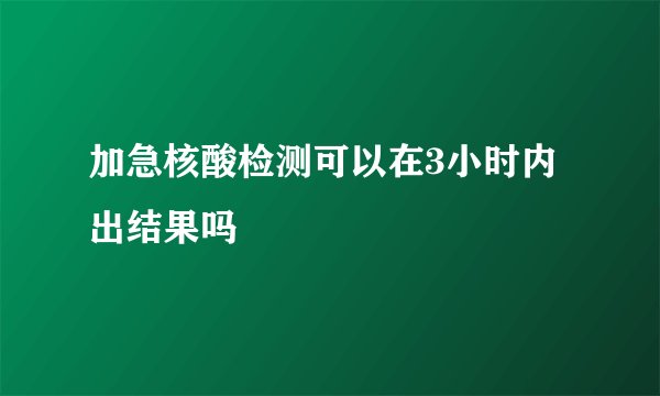 加急核酸检测可以在3小时内出结果吗