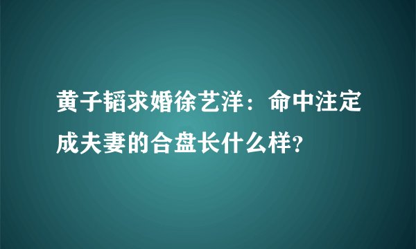 黄子韬求婚徐艺洋：命中注定成夫妻的合盘长什么样？