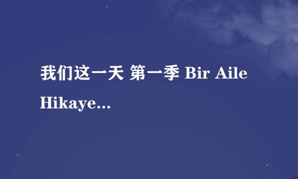 我们这一天 第一季 Bir Aile Hikayesi (2019)全集未删减高清版免费下载