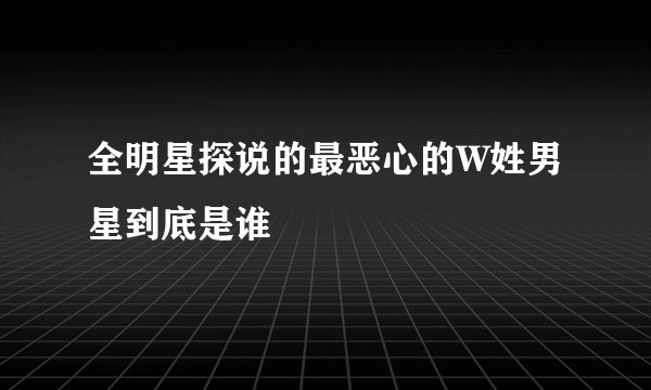 全明星探说的最恶心的W姓男星到底是谁