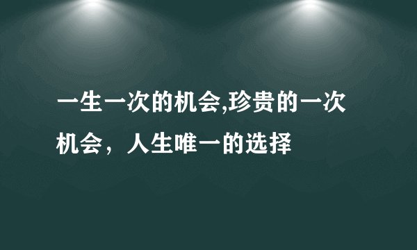 一生一次的机会,珍贵的一次机会,人生唯一的选择