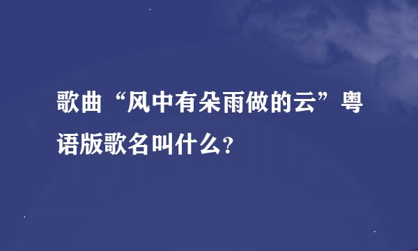 歌曲“风中有朵雨做的云”粤语版歌名叫什么？