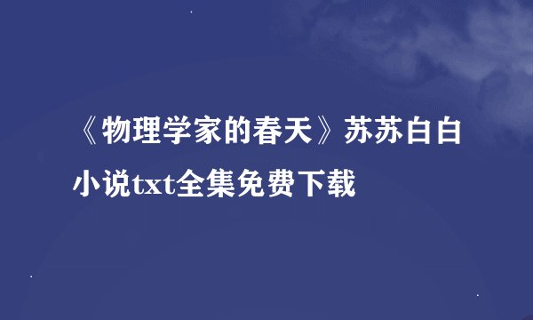 《物理学家的春天》苏苏白白小说txt全集免费下载