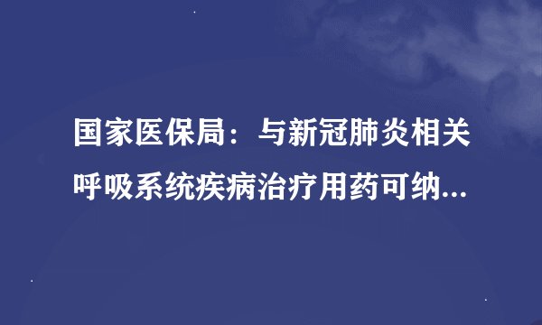 国家医保局：与新冠肺炎相关呼吸系统疾病治疗用药可纳入医保药品目录拟新增药品范围