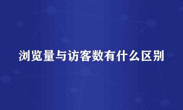 浏览量与访客数有什么区别