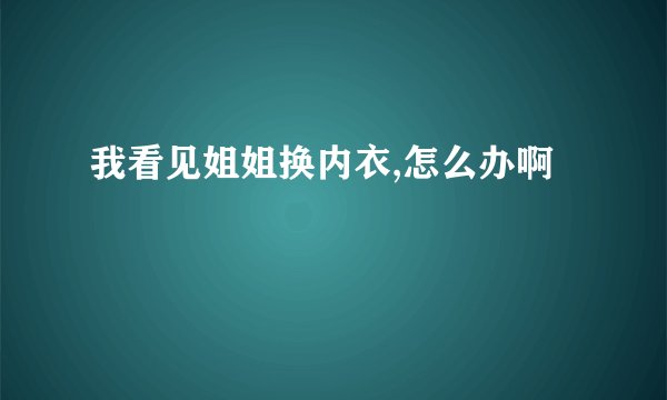 我看见姐姐换内衣,怎么办啊